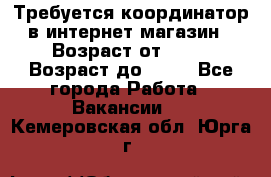 Требуется координатор в интернет-магазин › Возраст от ­ 20 › Возраст до ­ 40 - Все города Работа » Вакансии   . Кемеровская обл.,Юрга г.